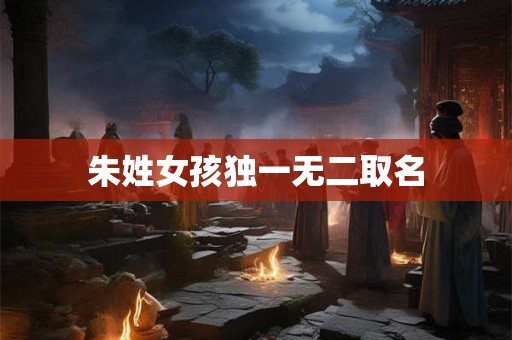 朱姓女孩独一无二取名 朱姓女孩独一无二取名