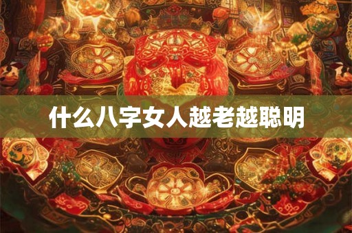 什么八字女人越老越聪明