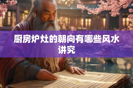 厨房炉灶的朝向有哪些风水讲究 厨房炉灶的朝向有哪些风水讲究