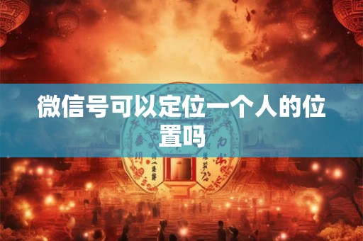 微信号可以定位一个人的位置吗 微信号可以定位一个人的位置吗