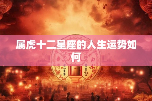 属虎十二星座的人生运势如何 属虎十二星座的人生运势如何