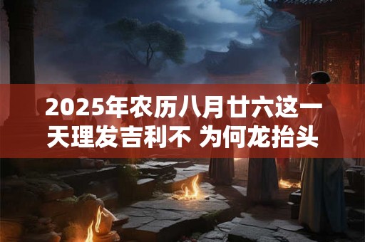 2025年农历八月廿六这一天理发吉利不 为何龙抬头”剃头 2025年农历八月廿六这一天理发吉利不 为何龙抬头”剃头