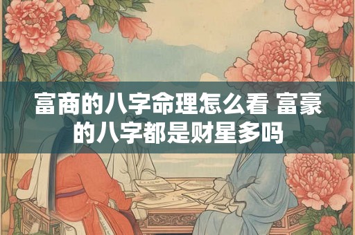 富商的八字命理怎么看 富豪的八字都是财星多吗