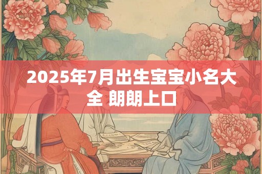 2025年7月出生宝宝小名大全 朗朗上口 2025年7月出生宝宝小名大全 朗朗上口