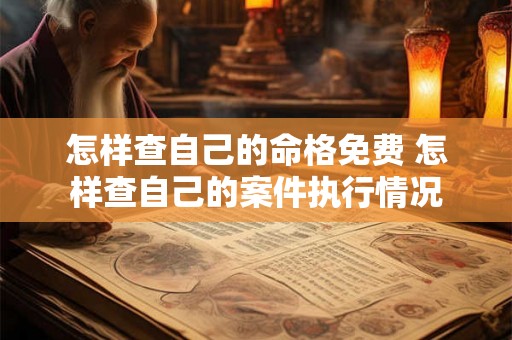 怎样查自己的命格免费 怎样查自己的案件执行情况 怎样查自己的命格免费 怎样查自己的案件执行情况
