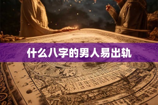 什么八字的男人易出轨 什么八字的男人易出轨