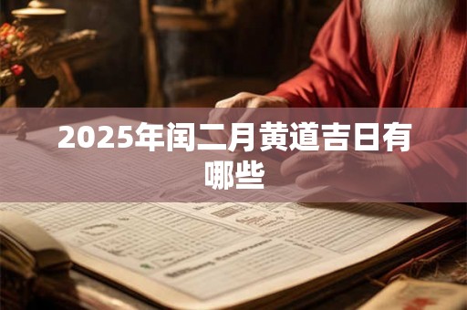 2025年闰二月黄道吉日有哪些 2025年闰二月黄道吉日有哪些