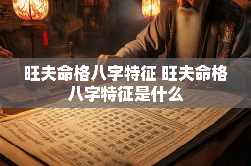 旺夫命格八字特征 旺夫命格八字特征是什么 旺夫命格八字特征 旺夫命格八字特征是什么