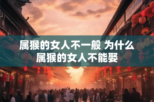 属猴的女人不一般 为什么属猴的女人不能娶 属猴的女人不一般 为什么属猴的女人不能娶