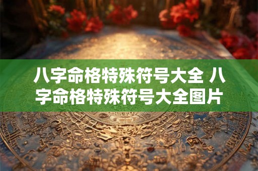 八字命格特殊符号大全 八字命格特殊符号大全图片 八字命格特殊符号大全 八字命格特殊符号大全图片