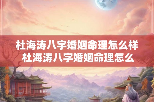 杜海涛八字婚姻命理怎么样 杜海涛八字婚姻命理怎么样啊 杜海涛八字婚姻命理怎么样 杜海涛八字婚姻命理怎么样啊