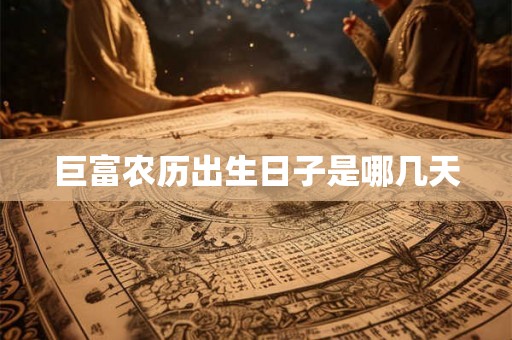 巨富农历出生日子是哪几天 巨富农历出生日子是哪几天
