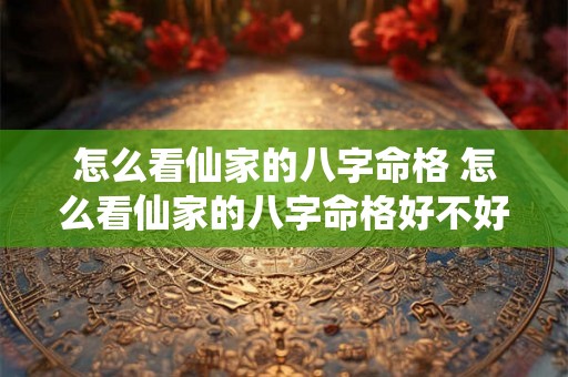 怎么看仙家的八字命格 怎么看仙家的八字命格好不好 怎么看仙家的八字命格 怎么看仙家的八字命格好不好