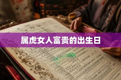 属虎女人富贵的出生日 属虎女人富贵的出生日