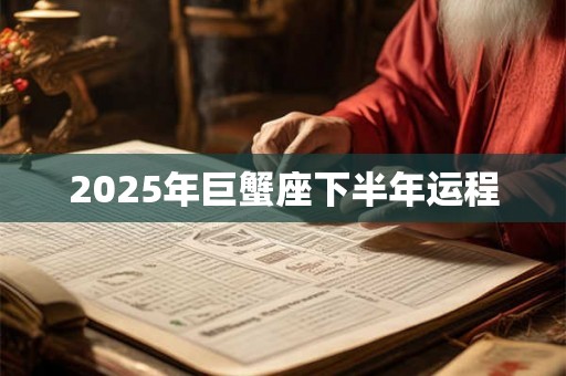 2025年巨蟹座下半年运程 2025年巨蟹座下半年运程