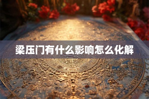 梁压门有什么影响怎么化解 梁压门有什么影响怎么化解