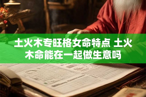 土火木专旺格女命特点 土火木命能在一起做生意吗 土火木专旺格女命特点 土火木命能在一起做生意吗