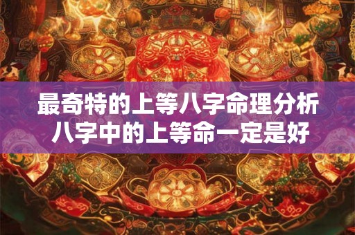 最奇特的上等八字命理分析 八字中的上等命一定是好命吗 最奇特的上等八字命理分析 八字中的上等命一定是好命吗