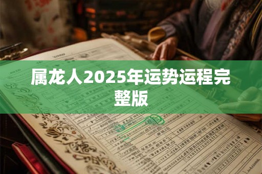 属龙人2025年运势运程完整版 属龙人2025年运势运程完整版