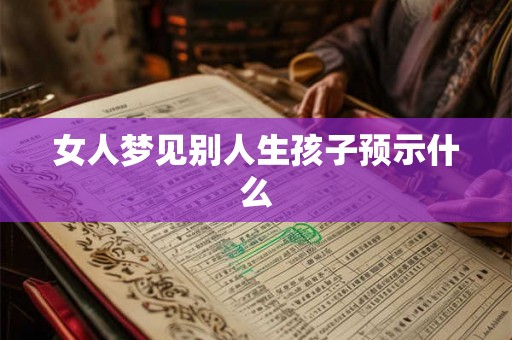 女人梦见别人生孩子预示什么 女人梦见别人生孩子预示什么