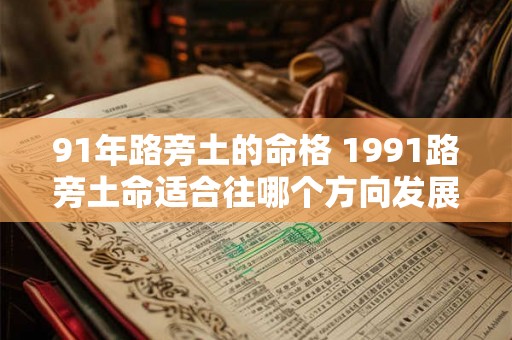 91年路旁土的命格 1991路旁土命适合往哪个方向发展 91年路旁土的命格 1991路旁土命适合往哪个方向发展