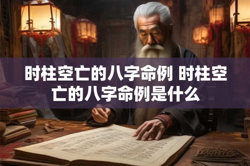 时柱空亡的八字命例 时柱空亡的八字命例是什么