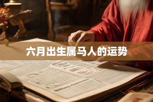 六月出生属马人的运势 六月出生属马人的运势