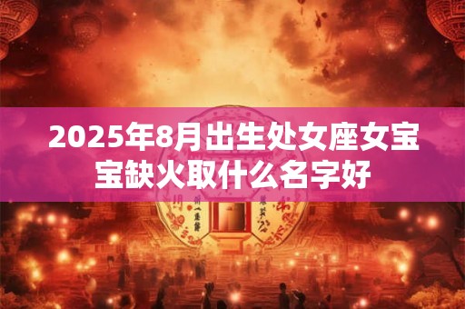 2025年8月出生处女座女宝宝缺火取什么名字好