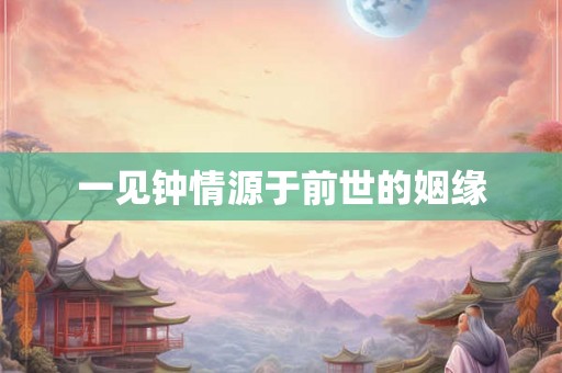 一见钟情源于前世的姻缘 一见钟情源于前世的姻缘