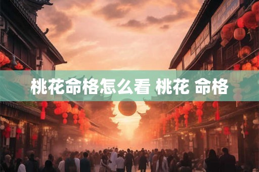 桃花命格怎么看 桃花 命格 桃花命格怎么看 桃花 命格