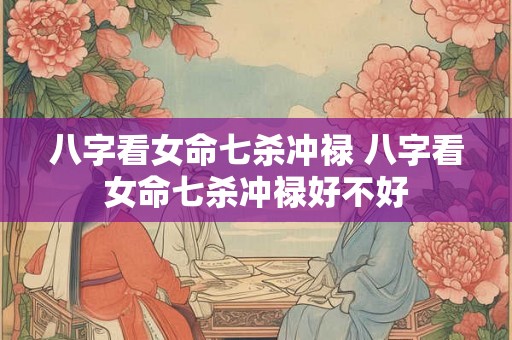 八字看女命七杀冲禄 八字看女命七杀冲禄好不好