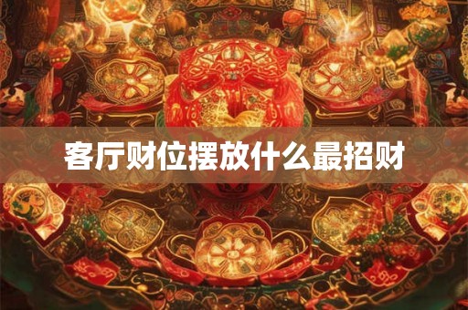 客厅财位摆放什么最招财 客厅财位摆放什么最招财