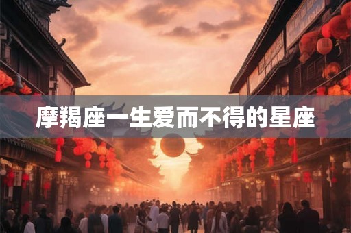 摩羯座一生爱而不得的星座 摩羯座一生爱而不得的星座