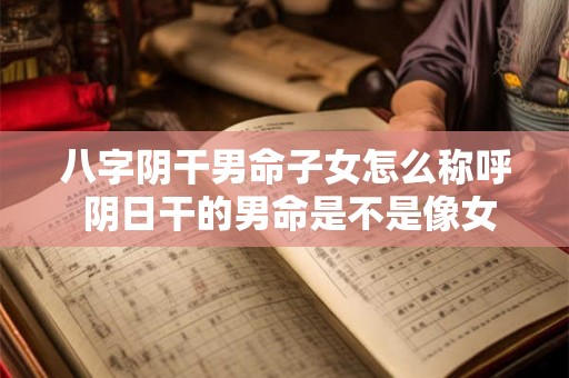 八字阴干男命子女怎么称呼 阴日干的男命是不是像女人 八字阴干男命子女怎么称呼 阴日干的男命是不是像女人