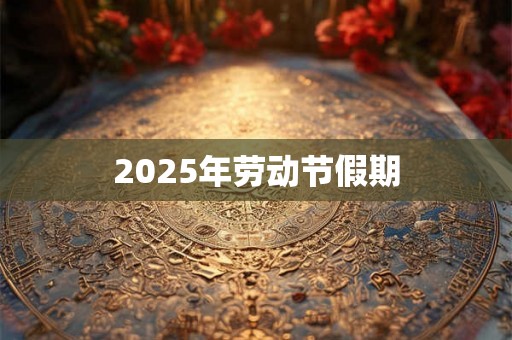 2025年劳动节假期 2025年劳动节假期
