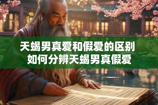 天蝎男真爱和假爱的区别 如何分辨天蝎男真假爱 天蝎男真爱和假爱的区别 如何分辨天蝎男真假爱