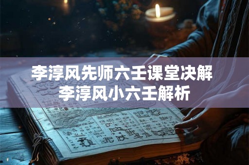 李淳风先师六壬课堂决解 李淳风小六壬解析 李淳风先师六壬课堂决解 李淳风小六壬解析