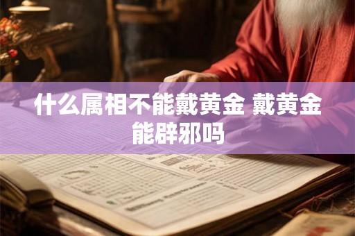 什么属相不能戴黄金 戴黄金能辟邪吗 什么属相不能戴黄金 戴黄金能辟邪吗