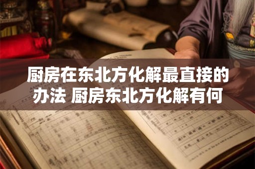 厨房在东北方化解最直接的办法 厨房东北方化解有何最直接方法