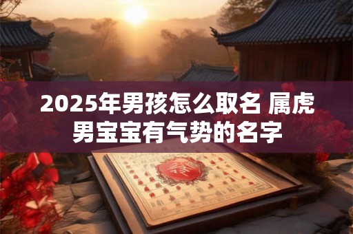 2025年男孩怎么取名 属虎男宝宝有气势的名字 2025年男孩怎么取名 属虎男宝宝有气势的名字