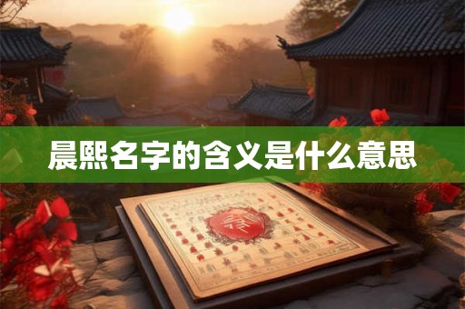 晨熙名字的含义是什么意思 晨熙名字的含义是什么意思