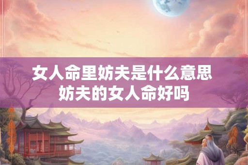 女人命里妨夫是什么意思 妨夫的女人命好吗 女人命里妨夫是什么意思 妨夫的女人命好吗