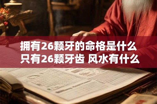 拥有26颗牙的命格是什么 只有26颗牙齿 风水有什么说法 拥有26颗牙的命格是什么 只有26颗牙齿 风水有什么说法