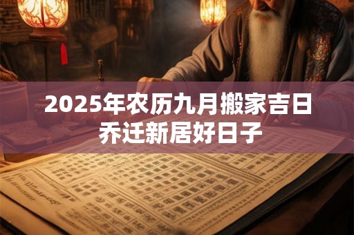 2025年农历九月搬家吉日 乔迁新居好日子 2025年农历九月搬家吉日 乔迁新居好日子