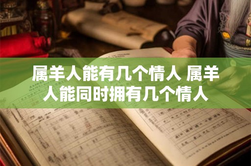 属羊人能有几个情人 属羊人能同时拥有几个情人 属羊人能有几个情人 属羊人能同时拥有几个情人