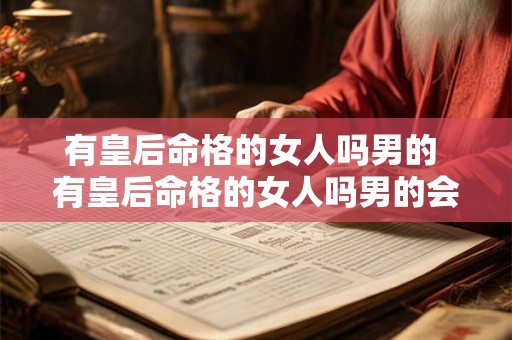 有皇后命格的女人吗男的 有皇后命格的女人吗男的会出轨吗 有皇后命格的女人吗男的 有皇后命格的女人吗男的会出轨吗