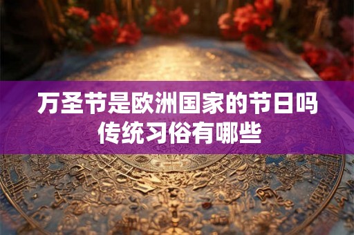万圣节是欧洲国家的节日吗 传统习俗有哪些 万圣节是欧洲国家的节日吗 传统习俗有哪些