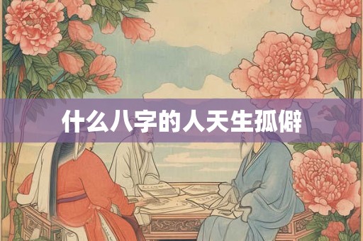 什么八字的人天生孤僻 什么八字的人天生孤僻