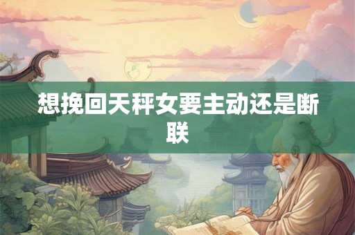 想挽回天秤女要主动还是断联 想挽回天秤女要主动还是断联
