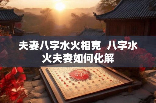 夫妻八字水火相克  八字水火夫妻如何化解